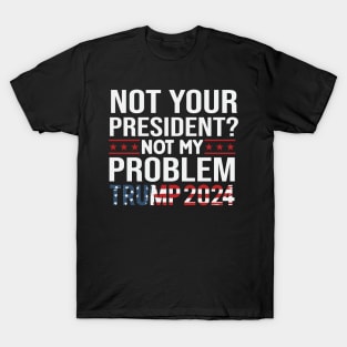 Not Your President? Not My Problem Trump 2024 T-Shirt